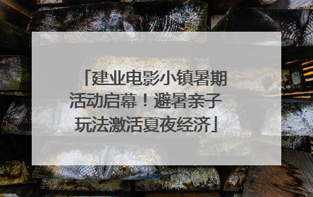 建业电影小镇暑期活动启幕！避暑亲子玩法激活夏夜经济