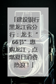 建设银行黑龙江省分行：龙卡“66节”惠购龙江，点燃夏日消费热浪！