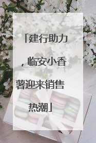 建行助力，临安小香薯迎来销售热潮