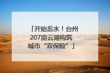 开始蓄水！台州207亩云湖构筑城市“双保险”