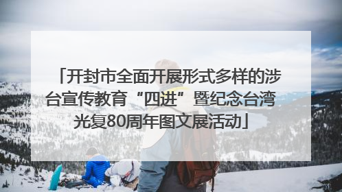 开封市全面开展形式多样的涉台宣传教育“四进”暨纪念台湾光复80周年图文展活动
