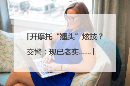 开摩托“翘头”炫技？交警：现已老实……