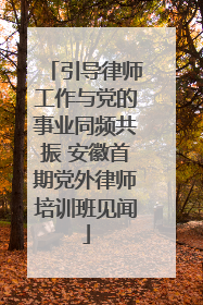 引导律师工作与党的事业同频共振 安徽首期党外律师培训班见闻