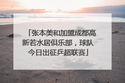 张本美和加盟成都高新若水居俱乐部，球队今日出征乒超联赛