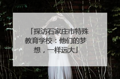 探访石家庄市特殊教育学校：他们的梦想，一样远大