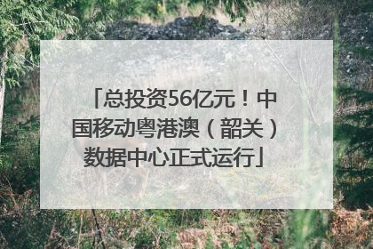 总投资56亿元！中国移动粤港澳（韶关）数据中心正式运行