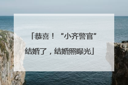 恭喜！“小齐警官”结婚了，结婚照曝光