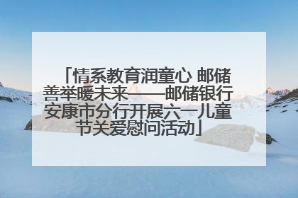 情系教育润童心 邮储善举暖未来——邮储银行安康市分行开展六一儿童节关爱慰问活动