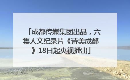 成都传媒集团出品，六集人文纪录片《诗美成都》18日起央视播出