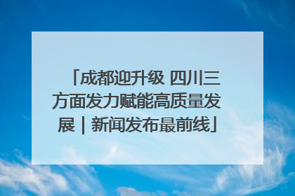 成都迎升级 四川三方面发力赋能高质量发展｜新闻发布最前线