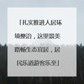 扎实推进人居环境整治，这里景美路畅生态宜居，居民乐道游客乐至
