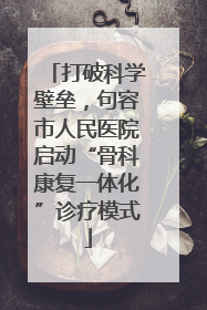 打破科学壁垒，句容市人民医院启动“骨科康复一体化”诊疗模式