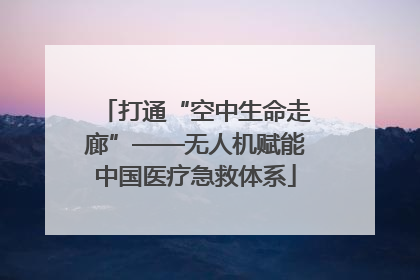 打通“空中生命走廊”——无人机赋能中国医疗急救体系
