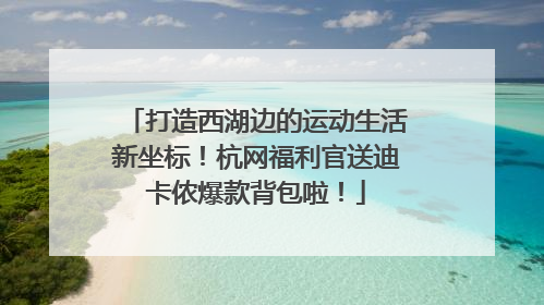 打造西湖边的运动生活新坐标！杭网福利官送迪卡侬爆款背包啦！