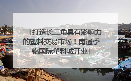 打造长三角具有影响力的塑料交易市场！南通季铭国际塑料城开业