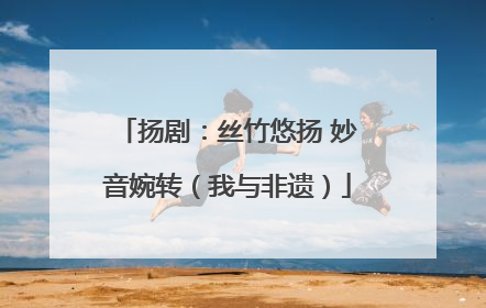 扬剧：丝竹悠扬 妙音婉转（我与非遗）