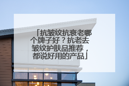 抗皱纹抗衰老哪个牌子好？抗老去皱纹护肤品推荐，都说好用的产品