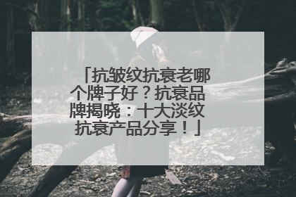 抗皱纹抗衰老哪个牌子好？抗衰品牌揭晓：十大淡纹抗衰产品分享！