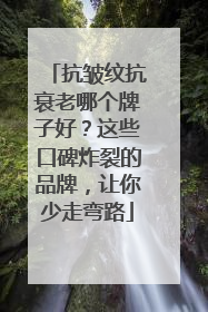 抗皱纹抗衰老哪个牌子好？这些口碑炸裂的品牌，让你少走弯路
