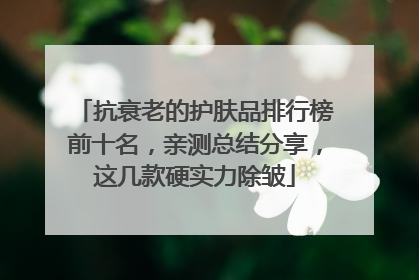 抗衰老的护肤品排行榜前十名，亲测总结分享，这几款硬实力除皱