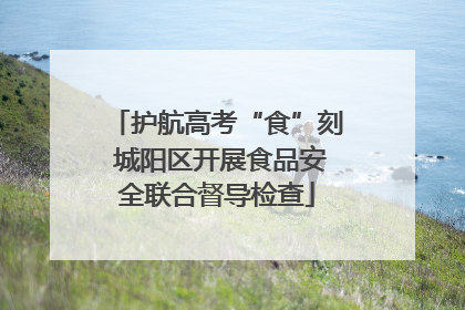 护航高考“食”刻 城阳区开展食品安全联合督导检查
