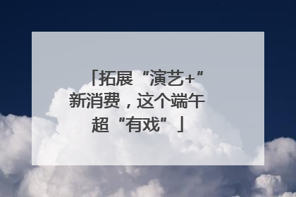 拓展“演艺+”新消费，这个端午超“有戏”