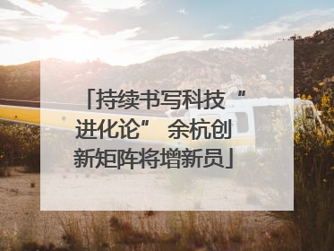 持续书写科技“进化论” 余杭创新矩阵将增新员