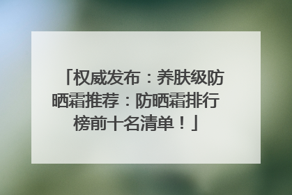 权威发布：养肤级防晒霜推荐：防晒霜排行榜前十名清单！
