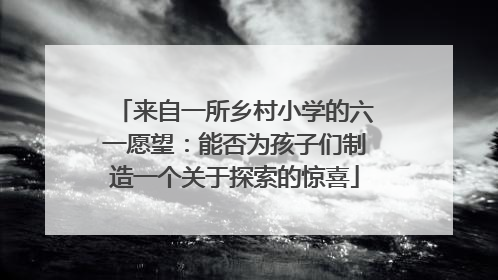 来自一所乡村小学的六一愿望：能否为孩子们制造一个关于探索的惊喜