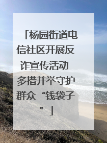 杨园街道电信社区开展反诈宣传活动 多措并举守护群众“钱袋子”