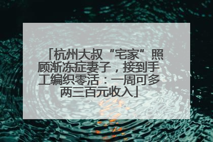 杭州大叔“宅家”照顾渐冻症妻子，接到手工编织零活：一周可多两三百元收入