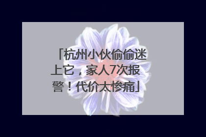 杭州小伙偷偷迷上它，家人7次报警！代价太惨痛