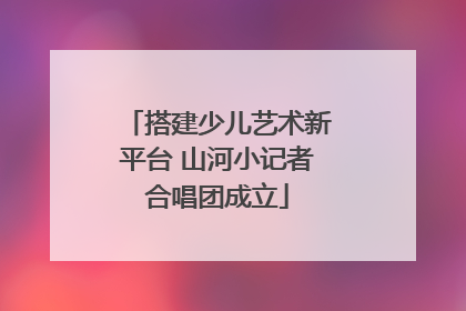 搭建少儿艺术新平台 山河小记者合唱团成立
