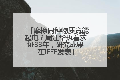 摩擦同种物质竟能起电？周江华执着求证33年，研究成果在IEEE发表