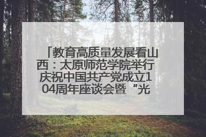 教育高质量发展看山西：太原师范学院举行庆祝中国共产党成立104周年座谈会暨“光荣在党50年”纪念章颁发仪式
