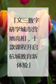 文三数字研学城市营地亮相，十款课程开启杭城教育新体验