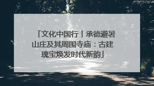 文化中国行丨承德避暑山庄及其周围寺庙：古建瑰宝焕发时代新韵