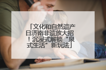 文化和自然遗产日济南非遗放大招！沉浸式解锁“泉式生活”新玩法