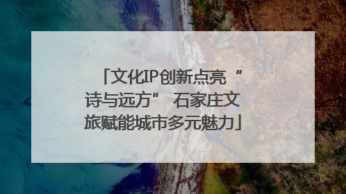 文化IP创新点亮“诗与远方” 石家庄文旅赋能城市多元魅力