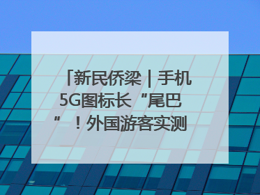 新民侨梁｜手机5G图标长“尾巴”！外国游客实测网速后惊呼……