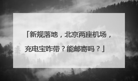 新规落地，北京两座机场，充电宝咋带？能邮寄吗？