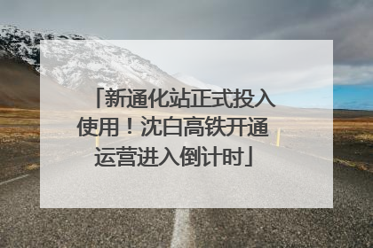 新通化站正式投入使用！沈白高铁开通运营进入倒计时