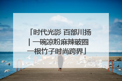 时代光影 百部川扬｜一碗凉粉麻辣破圈 一根竹子时尚跨界
