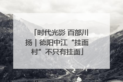 时代光影 百部川扬｜德阳中江“挂面村”不只有挂面