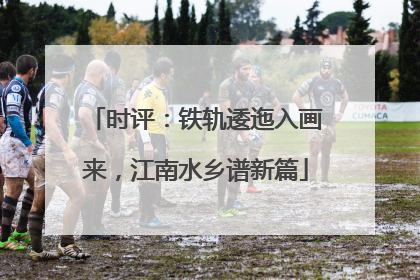 时评：铁轨逶迤入画来，江南水乡谱新篇