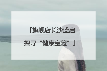 旗舰店长沙盛启 探寻“健康宝藏”