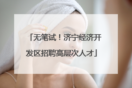 无笔试！济宁经济开发区招聘高层次人才