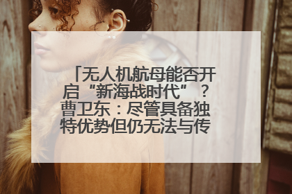 无人机航母能否开启“新海战时代”？曹卫东：尽管具备独特优势但仍无法与传统航母相提并论