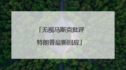 无视马斯克批评 特朗普最新回应