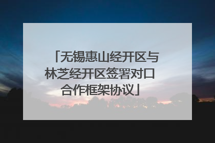 无锡惠山经开区与林芝经开区签署对口合作框架协议